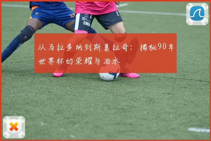 从马拉多纳到斯基拉奇：揭秘90年世界杯的荣耀与泪水