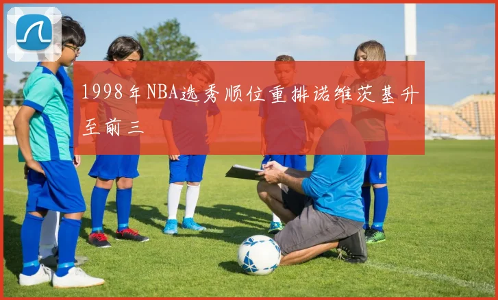 1998年NBA选秀顺位重排诺维茨基升至前三