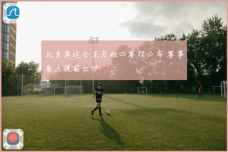 北京奥运会正月初四赛程公布 赛事看点提前出炉