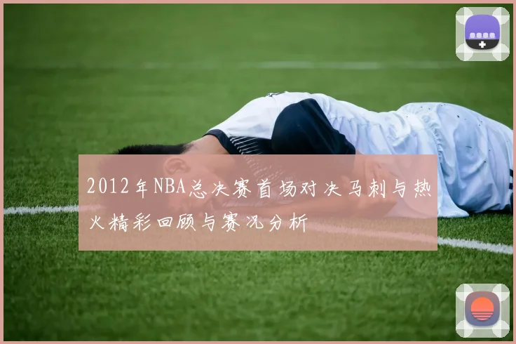 2012年NBA总决赛首场对决马刺与热火精彩回顾与赛况分析