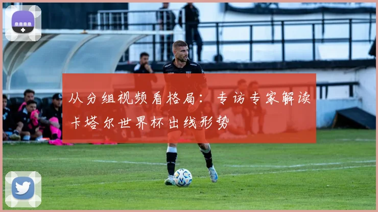 从分组视频看格局：专访专家解读卡塔尔世界杯出线形势