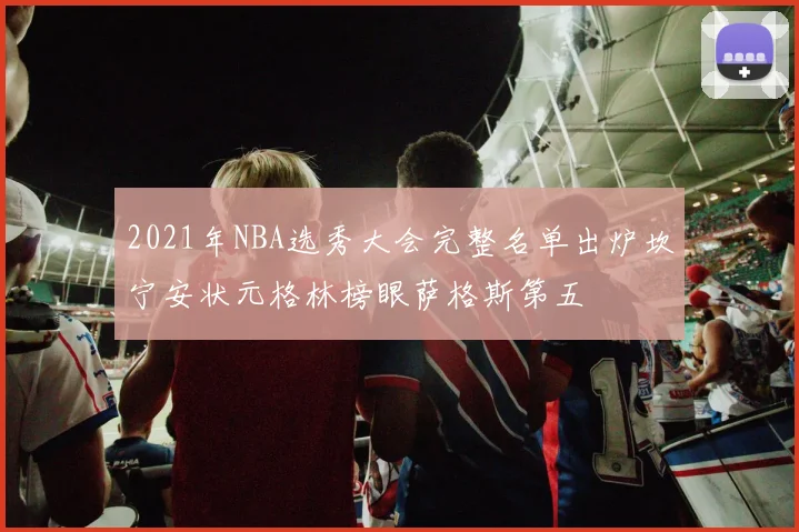2021年NBA选秀大会完整名单出炉坎宁安状元格林榜眼萨格斯第五