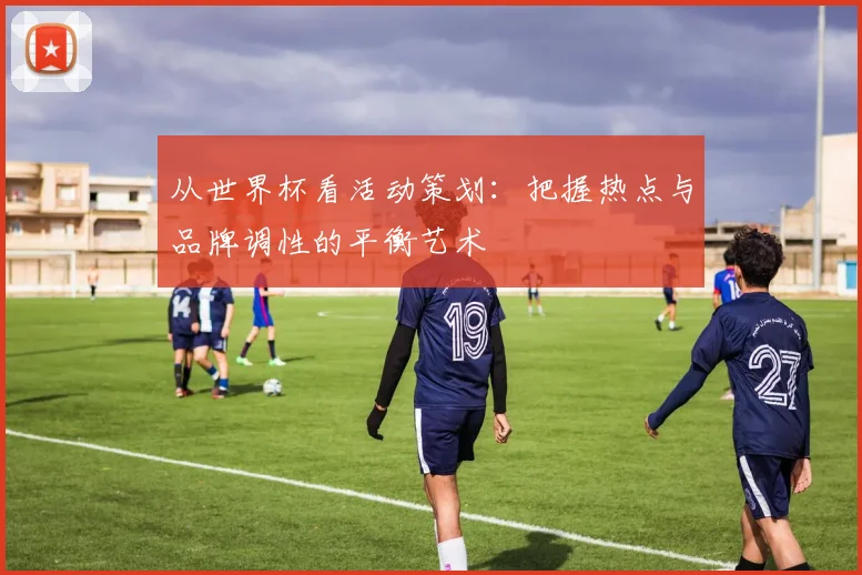 从世界杯看活动策划：把握热点与品牌调性的平衡艺术
