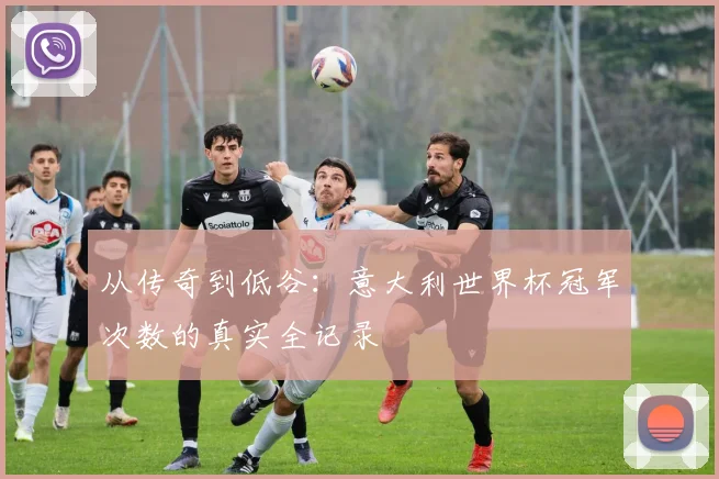 从传奇到低谷：意大利世界杯冠军次数的真实全记录