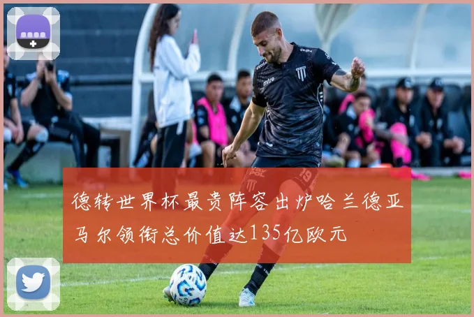 德转世界杯最贵阵容出炉哈兰德亚马尔领衔总价值达135亿欧元