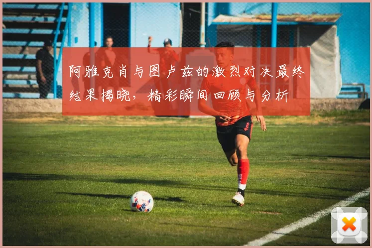 阿雅克肖与图卢兹的激烈对决最终结果揭晓，精彩瞬间回顾与分析