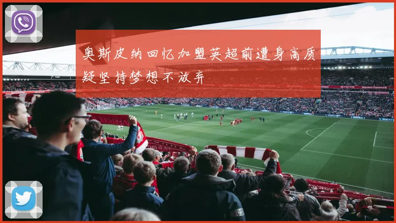 奥斯皮纳回忆加盟英超前遭身高质疑坚持梦想不放弃