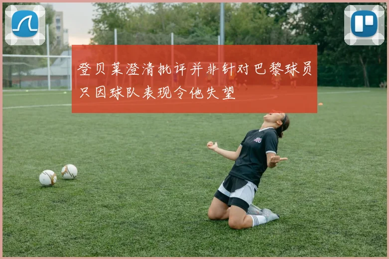 登贝莱澄清批评并非针对巴黎球员只因球队表现令他失望